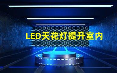 LED天花灯提升室内照明效果的最佳选择