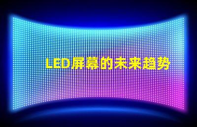 LED屏幕的未来趋势是什么揭示LED屏幕行业发展新机遇