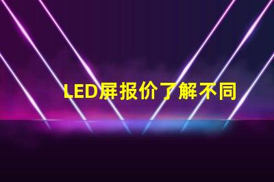 LED屏报价了解不同规格与市场动态