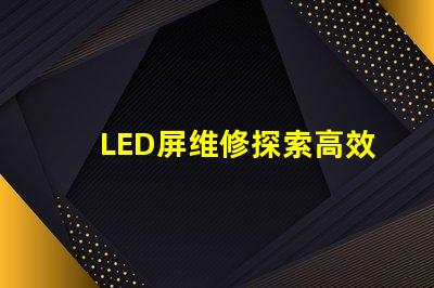 LED屏维修探索高效的LED屏故障修复方法