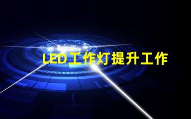 LED工作灯提升工作效率的最佳照明选择吗