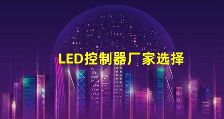 LED控制器厂家选择最佳供应商的关键因素是什么