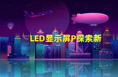 LED显示屏P探索新一代高亮度显示技术的可能性