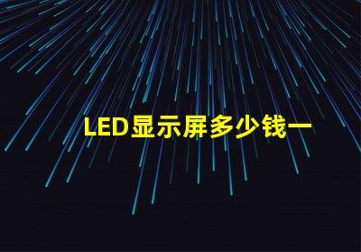 LED显示屏多少钱一个平方揭示市场价格与成本的真相