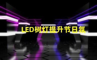 LED树灯提升节日氛围的完美选择