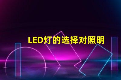 LED灯的选择对照明效果影响有多大了解最佳LED灯选购指南
