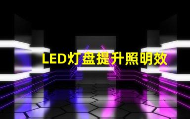 LED灯盘提升照明效率的最佳选择吗