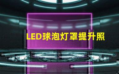 LED球泡灯罩提升照明效果的关键设计