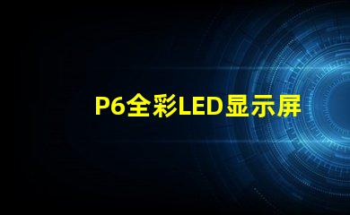 P6全彩LED显示屏解锁高效广告展示的新选择