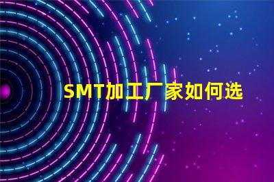 SMT加工厂家如何选择高效的SMT加工合作伙伴
