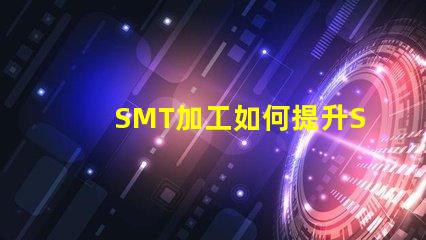 SMT加工如何提升SMT加工效率与质量