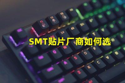 SMT贴片厂商如何选择优质SMT贴片供应商
