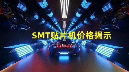 SMT贴片机价格揭示市场价格背后的秘密