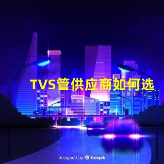 TVS管供应商如何选择最可靠的TVS管合作伙伴