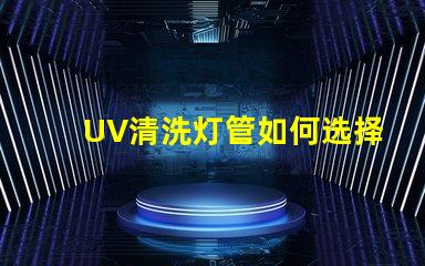 UV清洗灯管如何选择高效UV清洗灯管