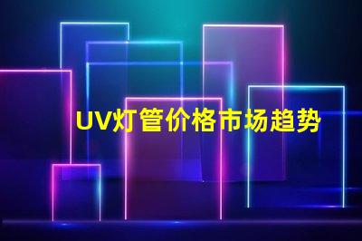 UV灯管价格市场趋势与成本分析,你准备好采购了吗