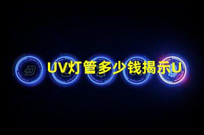 UV灯管多少钱揭示UV灯管市场价格背后的秘密