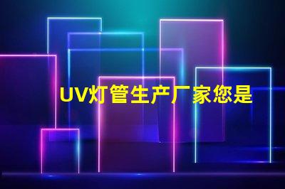 UV灯管生产厂家您是否选择了最具竞争力的供应商