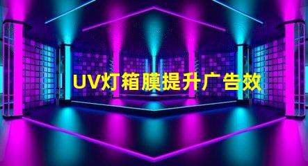 UV灯箱膜提升广告效果的关键材料