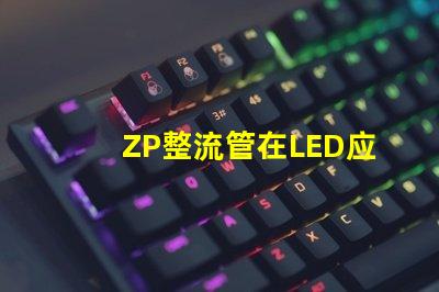 ZP整流管在LED应用中的关键优势是什么揭示ZP整流管的性能秘密