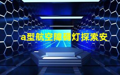 a型航空障碍灯探索安全高效的航标灯方案