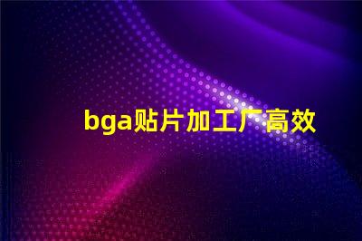 bga贴片加工厂高效生产与质量保证的关键