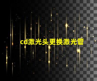 cd激光头更换激光管确保光源效率提升的关键步骤
