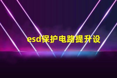 esd保护电路提升设备安全性的关键技术