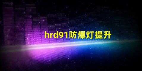 hrd91防爆灯提升安全性的高效照明解决方案