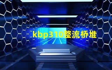 kbp310整流桥堆了解KBP310的应用与优势
