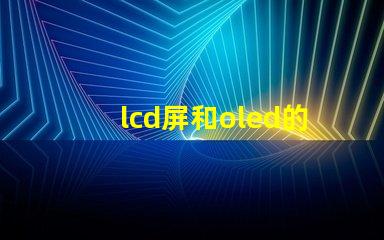 lcd屏和oled的区别是什么深入了解LCD与OLED屏幕技术的差异