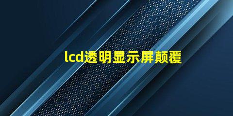 lcd透明显示屏颠覆传统的未来科技应用