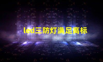 led三防灯满足高标准的防水防尘防腐要求吗
