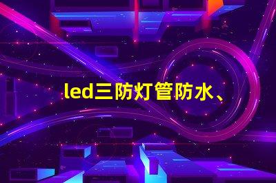 led三防灯管防水、防尘、高效能的理想选择