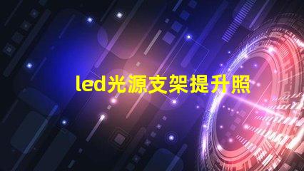 led光源支架提升照明效果的创新支架选择
