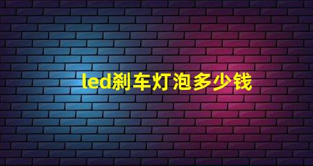 led刹车灯泡多少钱市场价格分析与性价比对比