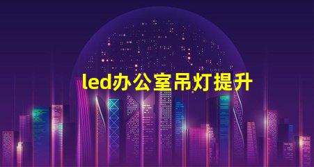 led办公室吊灯提升工作效率的照明解决方案