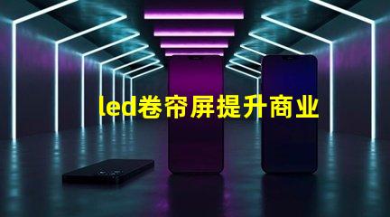 led卷帘屏提升商业空间的全新视觉体验