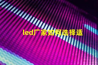 led厂家如何选择适合您需求的LED制造商