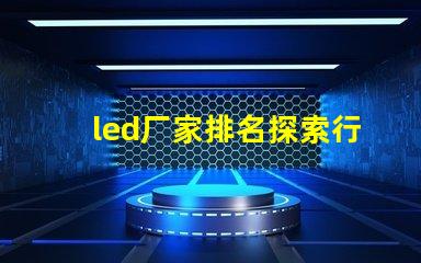 led厂家排名探索行业前沿,谁是领军者