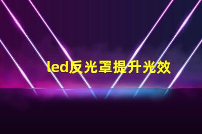 led反光罩提升光效与节能的关键组件