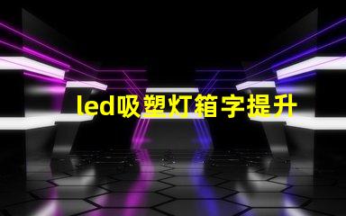 led吸塑灯箱字提升品牌形象的营销利器吗