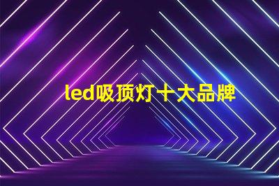 led吸顶灯十大品牌揭秘市场领先品牌的选择标准