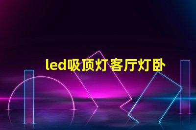 led吸顶灯客厅灯卧室灯餐厅书房灯具如何选择多功能LED吸顶灯提升家居照明