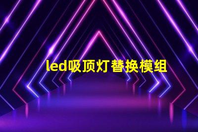 led吸顶灯替换模组高效节能的升级方案,你准备好了吗