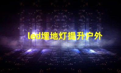 led埋地灯提升户外空间魅力的最佳选择