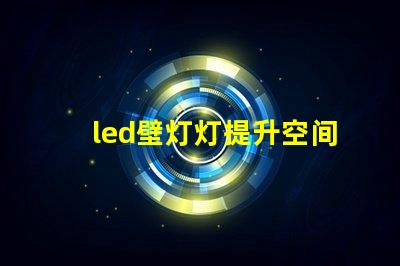 led壁灯灯提升空间美感的灯具选择