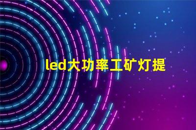 led大功率工矿灯提升工矿安全与能效的最佳选择