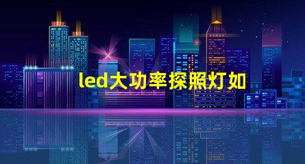 led大功率探照灯如何选择最佳照明解决方案