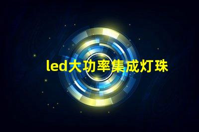 led大功率集成灯珠优化照明解决方案的潜力揭秘